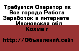 Требуется Оператор пк - Все города Работа » Заработок в интернете   . Ивановская обл.,Кохма г.